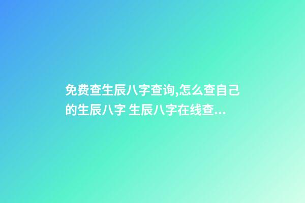 免费查生辰八字查询,怎么查自己的生辰八字 生辰八字在线查询,如何根据出生日期查生辰八字-第1张-观点-玄机派